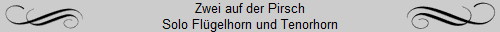 Zwei auf der Pirsch
Solo Flgelhorn und Tenorhorn
